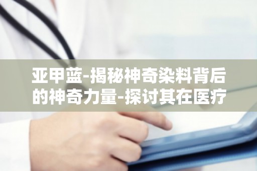 亚甲蓝-揭秘神奇染料背后的神奇力量-探讨其在医疗领域的神奇作用