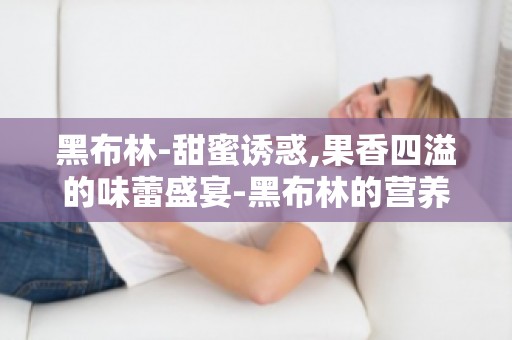 黑布林-甜蜜诱惑,果香四溢的味蕾盛宴-黑布林的营养价值与食用方法