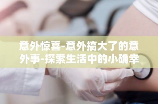 意外惊喜-意外搞大了的意外事-探索生活中的小确幸与意外惊喜