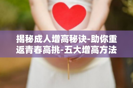 揭秘成人增高秘诀-助你重返青春高挑-五大增高方法,助你实现高挑梦想