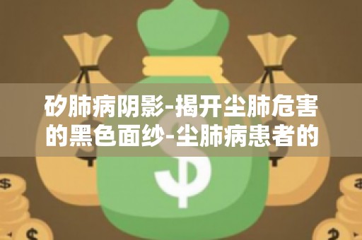 矽肺病阴影-揭开尘肺危害的黑色面纱-尘肺病患者的心理关爱与支持