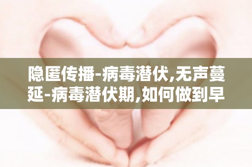 隐匿传播-病毒潜伏,无声蔓延-病毒潜伏期,如何做到早发现、早隔离、早治疗？