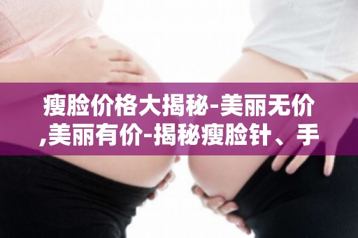 瘦脸价格大揭秘-美丽无价,美丽有价-揭秘瘦脸针、手术等费用差异