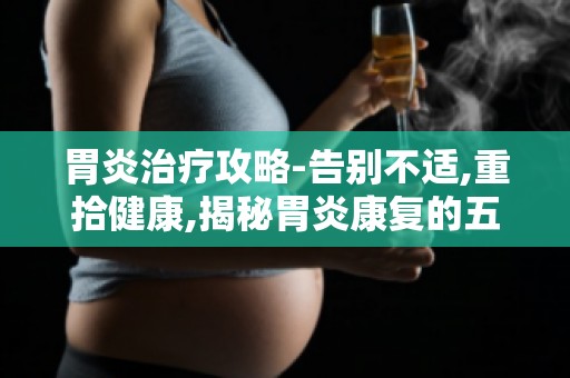 胃炎治疗攻略-告别不适,重拾健康,揭秘胃炎康复的五大要点
