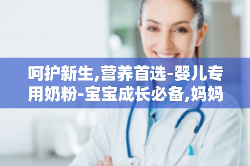 呵护新生,营养首选-婴儿专用奶粉-宝宝成长必备,妈妈信赖之选