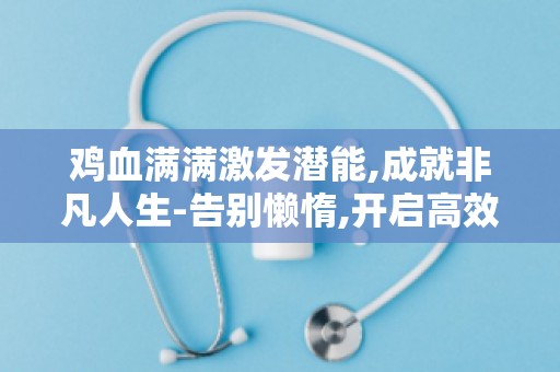 鸡血满满激发潜能,成就非凡人生-告别懒惰,开启高效人生！
