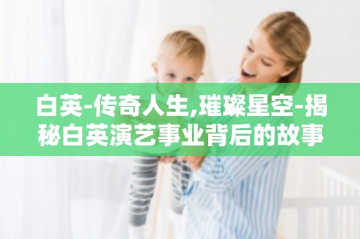 白英-传奇人生,璀璨星空-揭秘白英演艺事业背后的故事