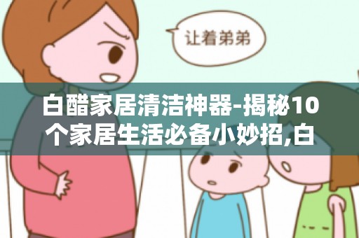 白醋家居清洁神器-揭秘10个家居生活必备小妙招,白醋效果惊人