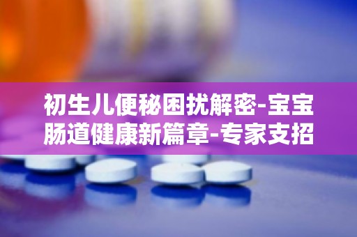初生儿便秘困扰解密-宝宝肠道健康新篇章-专家支招,轻松应对宝宝便秘