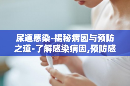 尿道感染-揭秘病因与预防之道-了解感染病因,预防感染从源头抓起