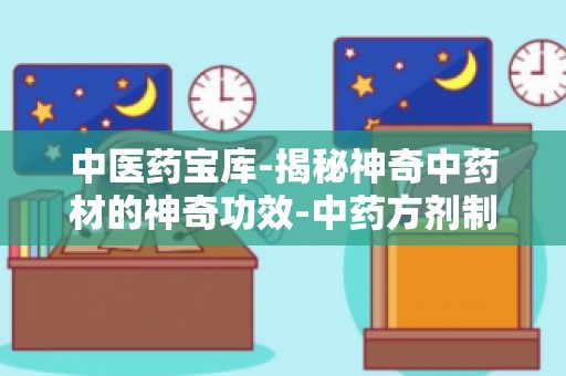 中医药宝库-揭秘神奇中药材的神奇功效-中药方剂制作与使用方法