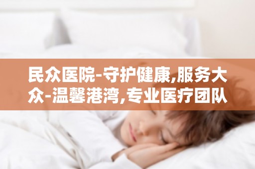 民众医院-守护健康,服务大众-温馨港湾,专业医疗团队为您提供优质服务