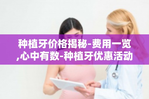 种植牙价格揭秘-费用一览,心中有数-种植牙优惠活动大放送