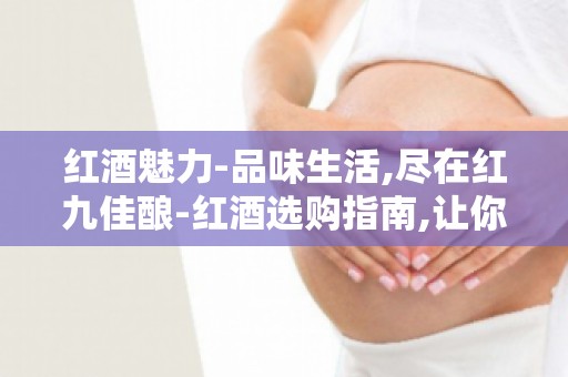 红酒魅力-品味生活,尽在红九佳酿-红酒选购指南,让你成为品酒达人