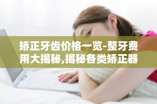 矫正牙齿价格一览-整牙费用大揭秘,揭秘各类矫正器价格差异