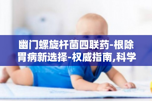 幽门螺旋杆菌四联药-根除胃病新选择-权威指南,科学治疗胃病