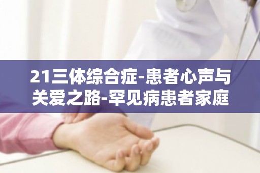 21三体综合症-患者心声与关爱之路-罕见病患者家庭支持与心理援助