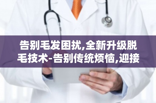 告别毛发困扰,全新升级脱毛技术-告别传统烦恼,迎接光滑肌肤时代！