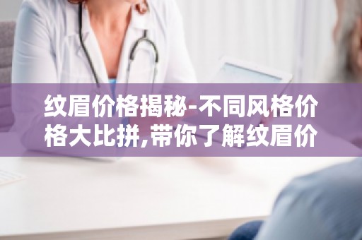 纹眉价格揭秘-不同风格价格大比拼,带你了解纹眉价格与效果的关联