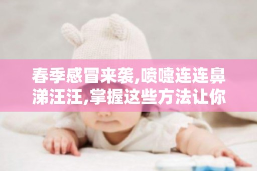 春季感冒来袭,喷嚏连连鼻涕汪汪,掌握这些方法让你轻松应对！