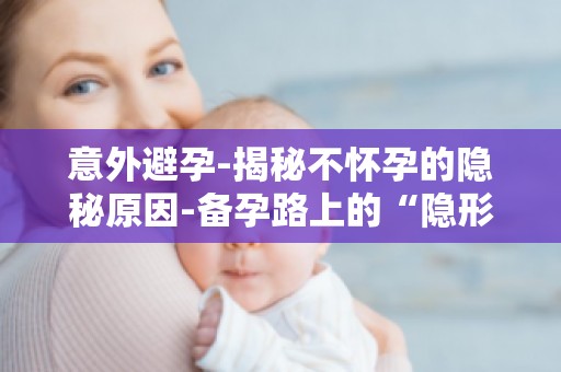 意外避孕-揭秘不怀孕的隐秘原因-备孕路上的“隐形杀手”,你了解多少？