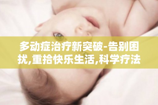 多动症治疗新突破-告别困扰,重拾快乐生活,科学疗法助力孩子成长！