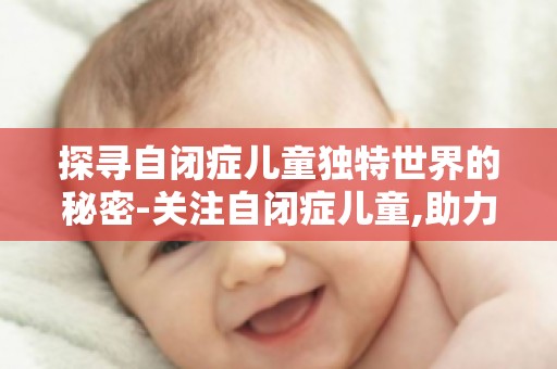 探寻自闭症儿童独特世界的秘密-关注自闭症儿童,助力他们融入社会
