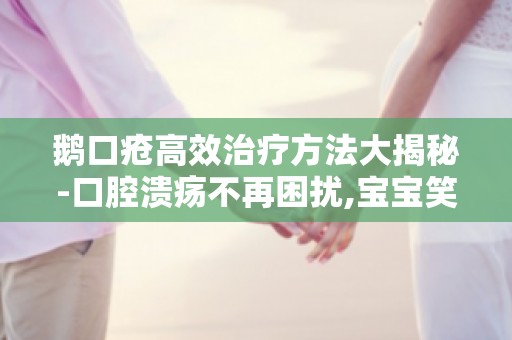 鹅口疮高效治疗方法大揭秘-口腔溃疡不再困扰,宝宝笑口常开！