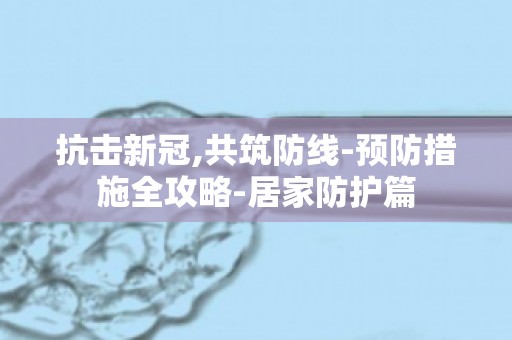 抗击新冠,共筑防线-预防措施全攻略-居家防护篇