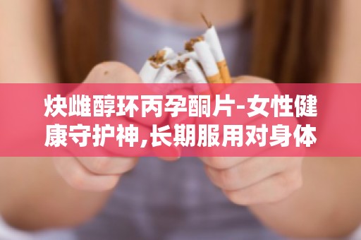 炔雌醇环丙孕酮片-女性健康守护神,长期服用对身体有影响吗？