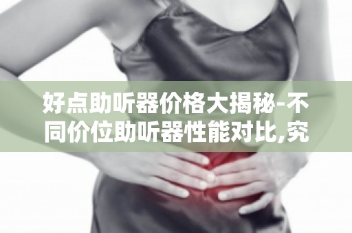 好点助听器价格大揭秘-不同价位助听器性能对比,究竟选哪个？
