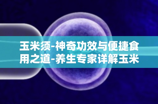 玉米须-神奇功效与便捷食用之道-养生专家详解玉米须的神奇作用