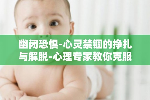 幽闭恐惧-心灵禁锢的挣扎与解脱-心理专家教你克服恐惧,重获心灵自由