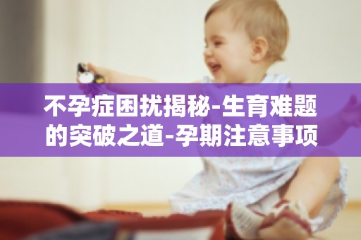 不孕症困扰揭秘-生育难题的突破之道-孕期注意事项,让你轻松度过孕期