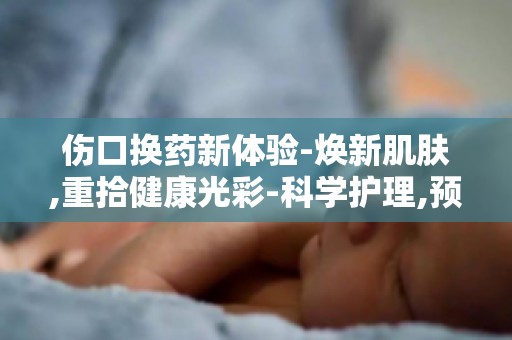 伤口换药新体验-焕新肌肤,重拾健康光彩-科学护理,预防疤痕形成