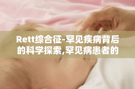 Rett综合征-罕见疾病背后的科学探索,罕见病患者的生存现状与支持