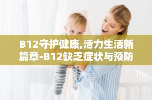 B12守护健康,活力生活新篇章-B12缺乏症状与预防措施全解析