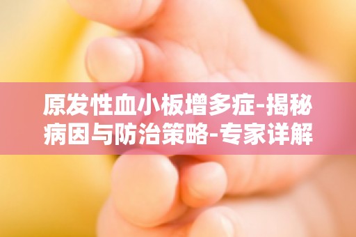 原发性血小板增多症-揭秘病因与防治策略-专家详解疾病成因及应对方法