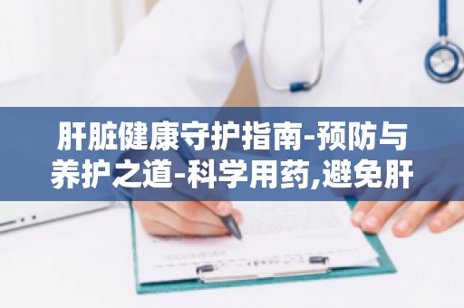 肝脏健康守护指南-预防与养护之道-科学用药,避免肝脏受损