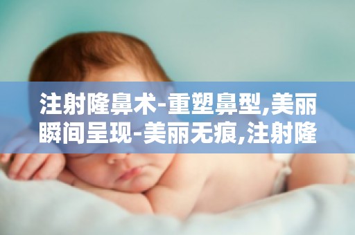 注射隆鼻术-重塑鼻型,美丽瞬间呈现-美丽无痕,注射隆鼻术的优势解析