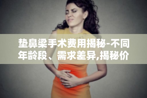 垫鼻梁手术费用揭秘-不同年龄段、需求差异,揭秘价格背后的真相