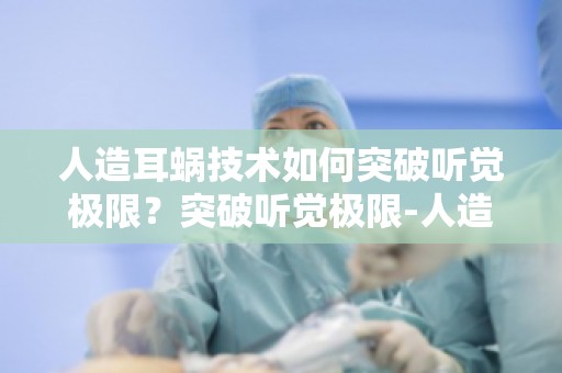 人造耳蜗技术如何突破听觉极限？突破听觉极限-人造耳蜗引领未来听觉革命揭秘