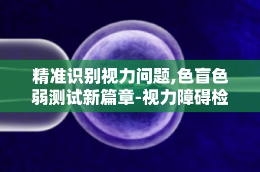 精准识别视力问题,色盲色弱测试新篇章-视力障碍检测新突破