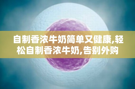 自制香浓牛奶简单又健康,轻松自制香浓牛奶,告别外购烦恼方法大公开