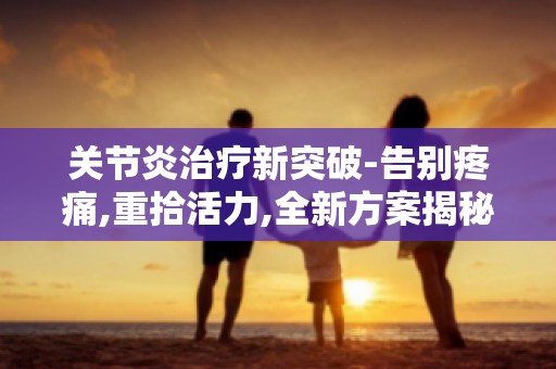 关节炎治疗新突破-告别疼痛,重拾活力,全新方案揭秘
