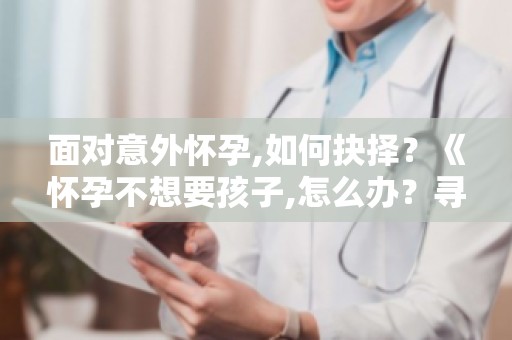 面对意外怀孕,如何抉择？《怀孕不想要孩子,怎么办？寻求解决方案为您提供全面解答