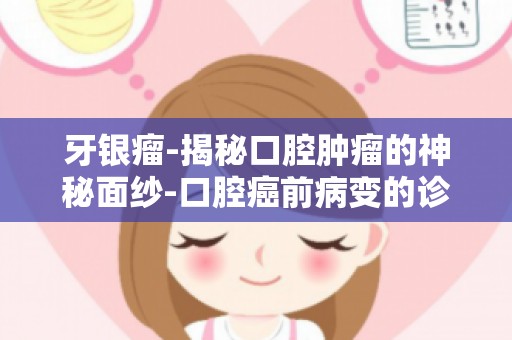 牙银瘤-揭秘口腔肿瘤的神秘面纱-口腔癌前病变的诊断与治疗