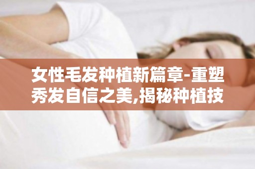 女性毛发种植新篇章-重塑秀发自信之美,揭秘种植技术优势