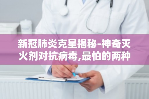 新冠肺炎克星揭秘-神奇灭火剂对抗病毒,最怕的两种水是哪两种？
