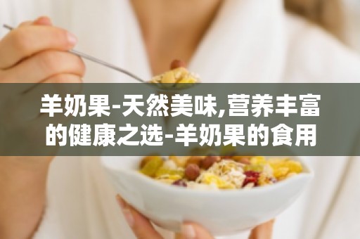 羊奶果-天然美味,营养丰富的健康之选-羊奶果的食用方法和禁忌